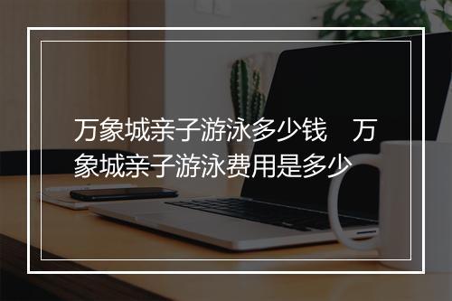 万象城亲子游泳多少钱　万象城亲子游泳费用是多少