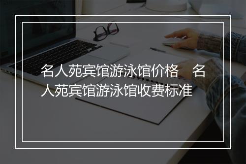 名人苑宾馆游泳馆价格　名人苑宾馆游泳馆收费标准