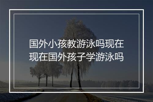国外小孩教游泳吗现在　现在国外孩子学游泳吗