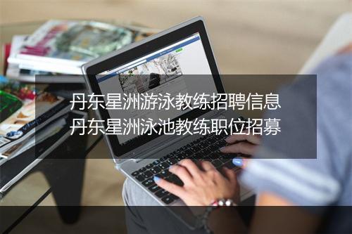 丹东星洲游泳教练招聘信息　丹东星洲泳池教练职位招募