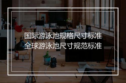 国际游泳池规格尺寸标准　全球游泳池尺寸规范标准